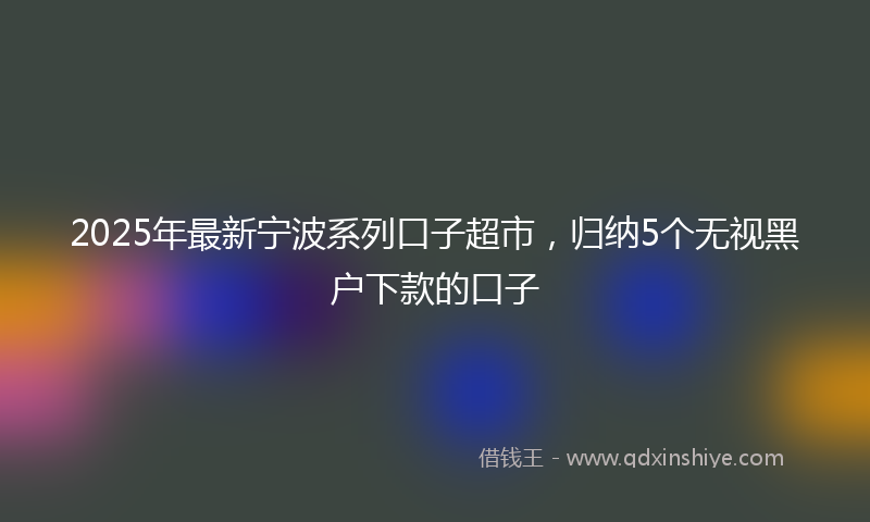2025年最新宁波系列口子超市，归纳5个无视黑户下款的口子