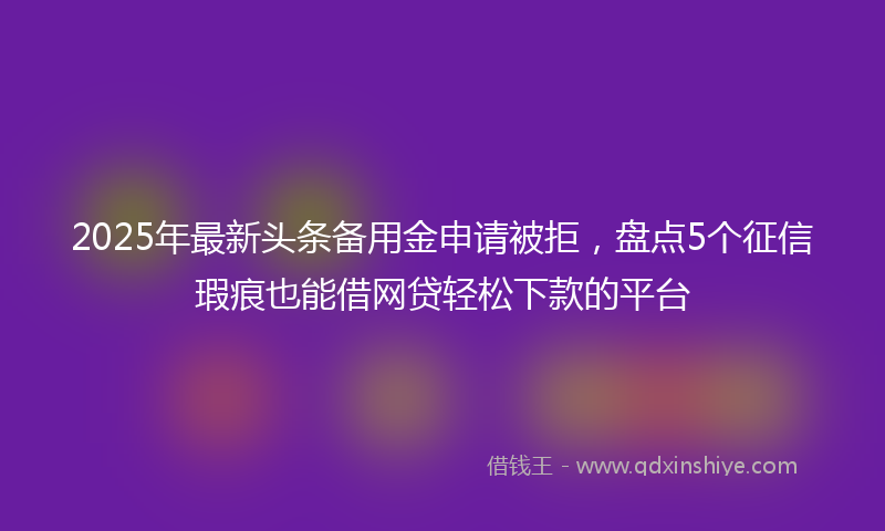 2025年最新头条备用金申请被拒，盘点5个征信瑕疵也能借网贷轻松下款的平台