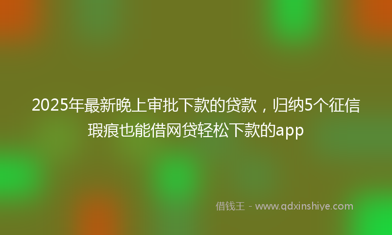 2025年最新晚上审批下款的贷款，归纳5个征信瑕疵也能借网贷轻松下款的app