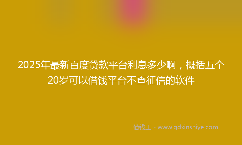 2025年最新百度贷款平台利息多少啊，概括五个20岁可以借钱平台不查征信的软件