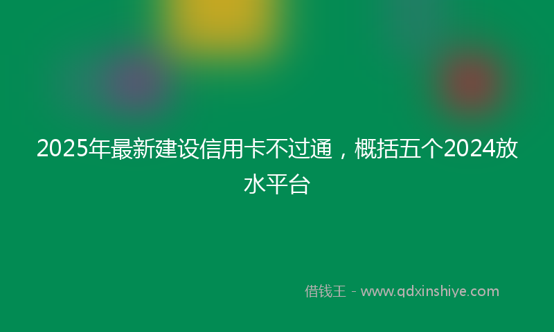 2025年最新建设信用卡不过通，概括五个2024放水平台