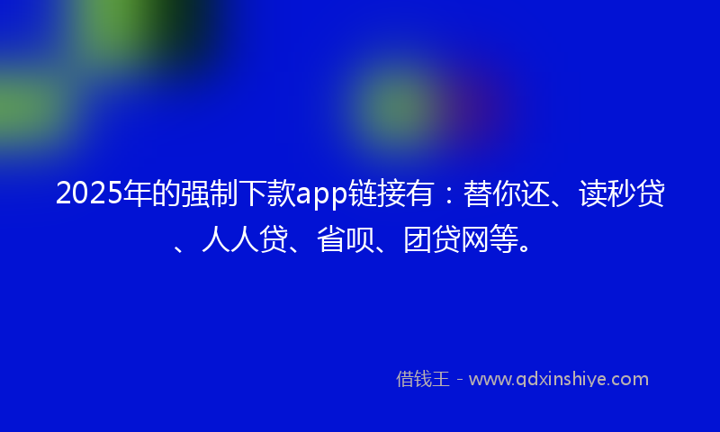 2025年的强制下款app链接有：替你还、读秒贷、人人贷、省呗、团贷网等。