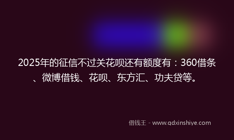 2025年的征信不过关花呗还有额度有：360借条、微博借钱、花呗、东方汇、功夫贷等。