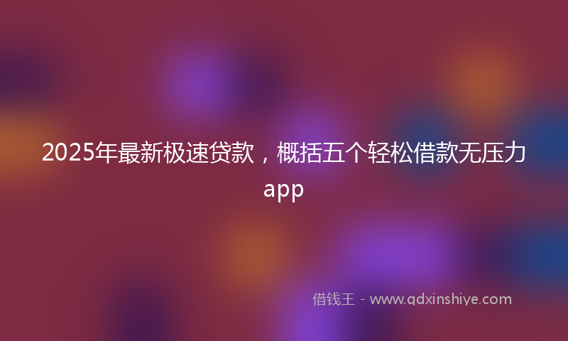 2025年最新极速贷款，概括五个轻松借款无压力app