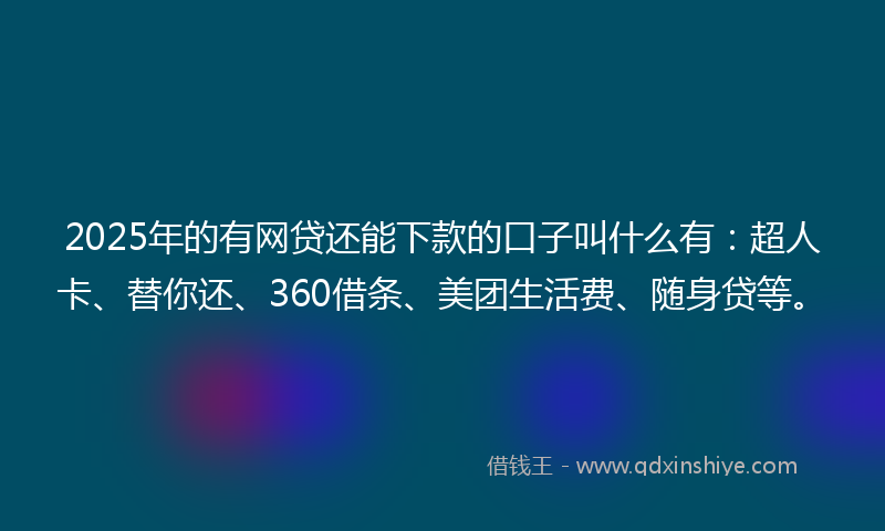 2025年的有网贷还能下款的口子叫什么有：超人卡、替你还、360借条、美团生活费、随身贷等。