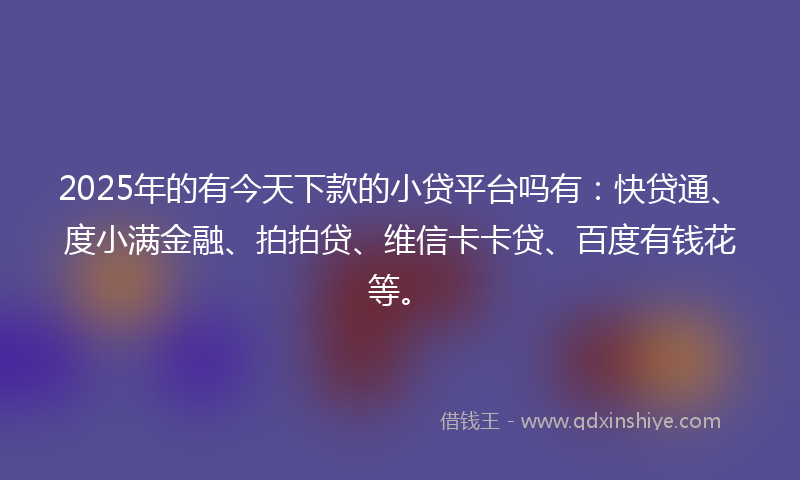2025年的有今天下款的小贷平台吗有：快贷通、度小满金融、拍拍贷、维信卡卡贷、百度有钱花等。