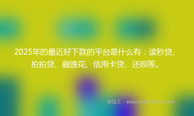 2025年的最近好下款的平台是什么有：读秒贷、拍拍贷、融逸花、信用卡贷、还呗等。