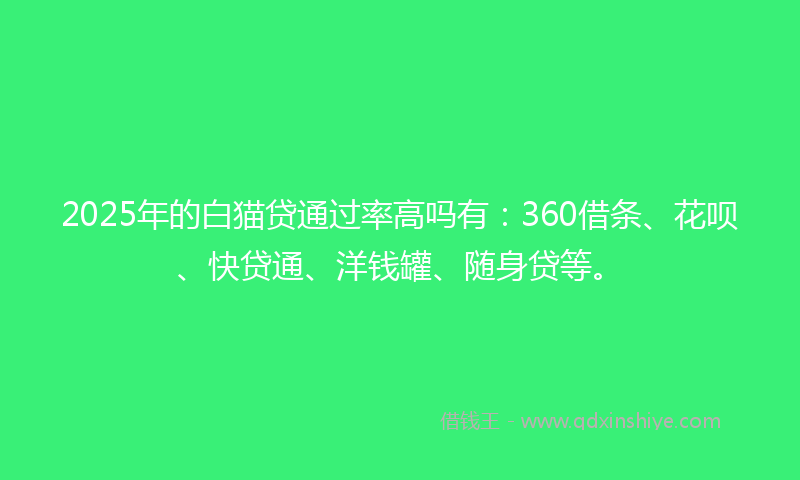 2025年的白猫贷通过率高吗有：360借条、花呗、快贷通、洋钱罐、随身贷等。