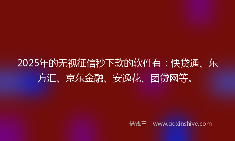2025年的无视征信秒下款的软件有：快贷通、东方汇、京东金融、安逸花、团贷网等。