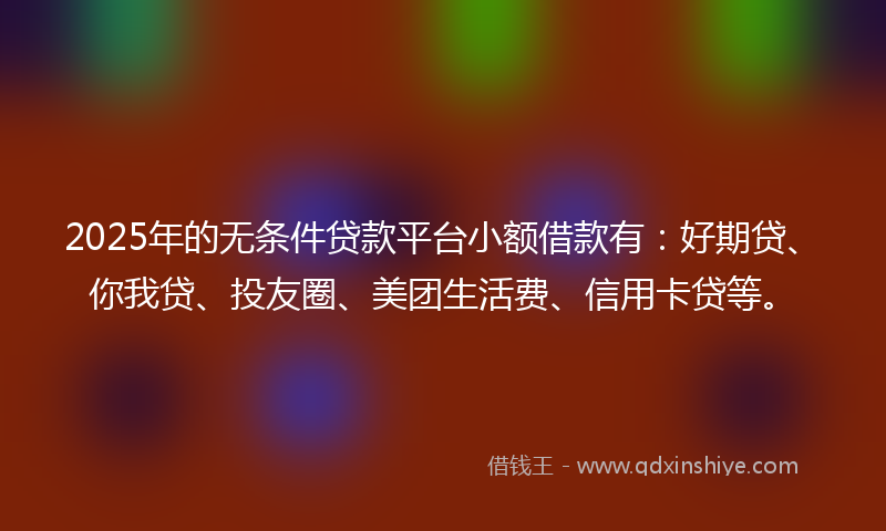 2025年的无条件贷款平台小额借款有：好期贷、你我贷、投友圈、美团生活费、信用卡贷等。