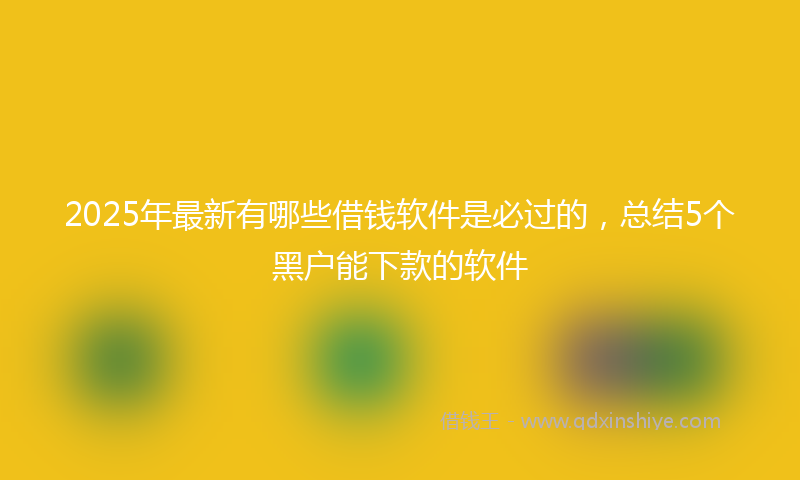 2025年最新有哪些借钱软件是必过的，总结5个黑户能下款的软件
