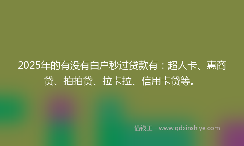 2025年的有没有白户秒过贷款有：超人卡、惠商贷、拍拍贷、拉卡拉、信用卡贷等。