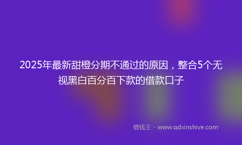 2025年最新甜橙分期不通过的原因，整合5个无视黑白百分百下款的借款口子