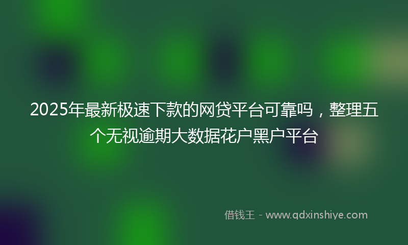 2025年最新极速下款的网贷平台可靠吗，整理五个无视逾期大数据花户黑户平台