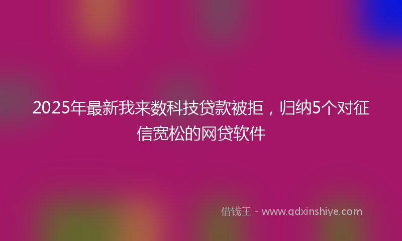 2025年最新我来数科技贷款被拒，归纳5个对征信宽松的网贷软件