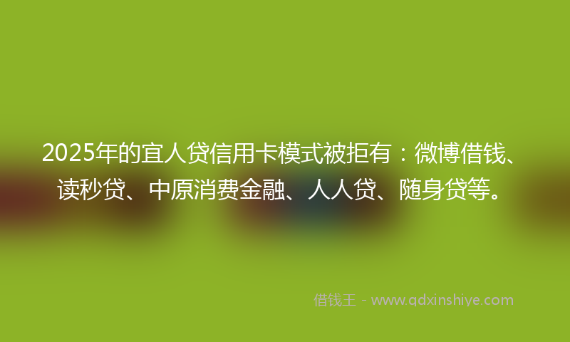 2025年的宜人贷信用卡模式被拒有：微博借钱、读秒贷、中原消费金融、人人贷、随身贷等。
