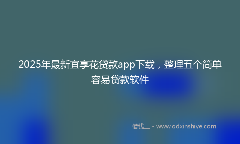 2025年最新宜享花贷款app下载，整理五个简单容易贷款软件