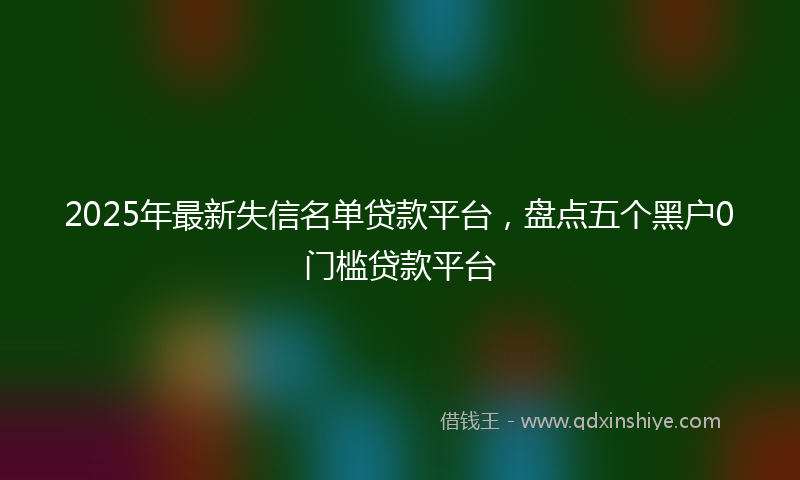 2025年最新失信名单贷款平台，盘点五个黑户0门槛贷款平台