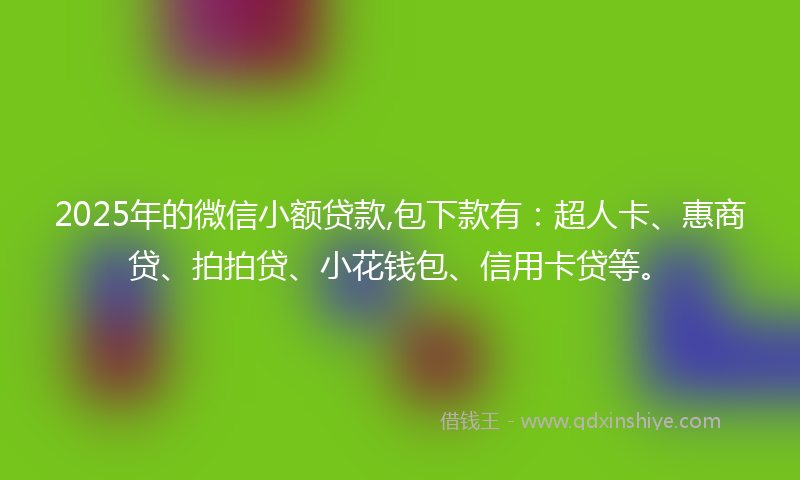 2025年的微信小额贷款,包下款有：超人卡、惠商贷、拍拍贷、小花钱包、信用卡贷等。