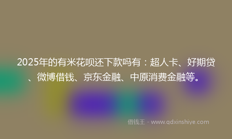2025年的有米花呗还下款吗有：超人卡、好期贷、微博借钱、京东金融、中原消费金融等。