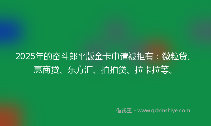 2025年的奋斗郎平版金卡申请被拒有：微粒贷、惠商贷、东方汇、拍拍贷、拉卡拉等。
