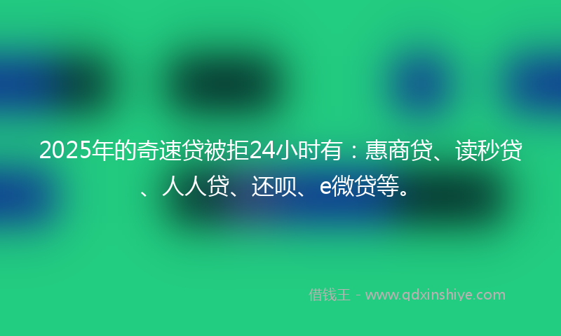 2025年的奇速贷被拒24小时有：惠商贷、读秒贷、人人贷、还呗、e微贷等。