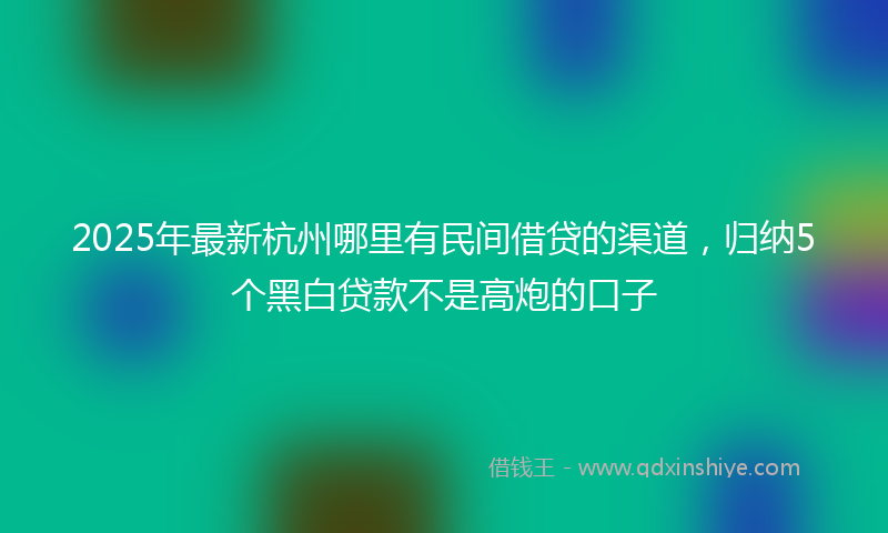 2025年最新杭州哪里有民间借贷的渠道，归纳5个黑白贷款不是高炮的口子