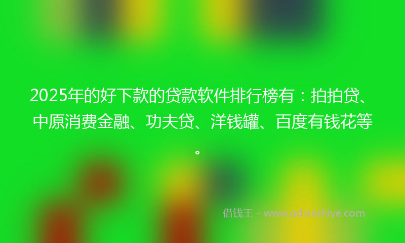 2025年的好下款的贷款软件排行榜有：拍拍贷、中原消费金融、功夫贷、洋钱罐、百度有钱花等。