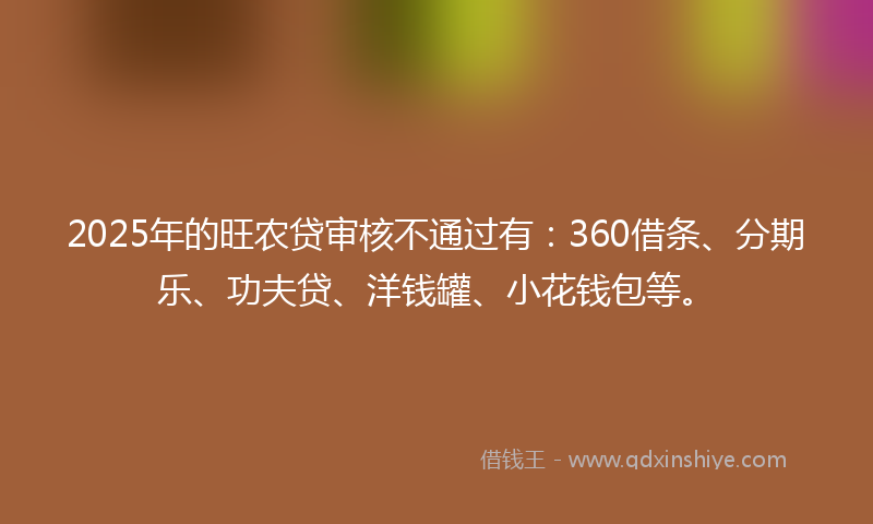 2025年的旺农贷审核不通过有：360借条、分期乐、功夫贷、洋钱罐、小花钱包等。