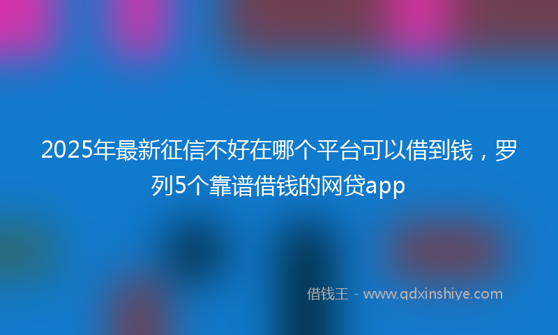 2025年最新征信不好在哪个平台可以借到钱，罗列5个靠谱借钱的网贷app