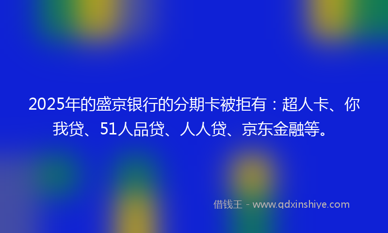 2025年的盛京银行的分期卡被拒有：超人卡、你我贷、51人品贷、人人贷、京东金融等。