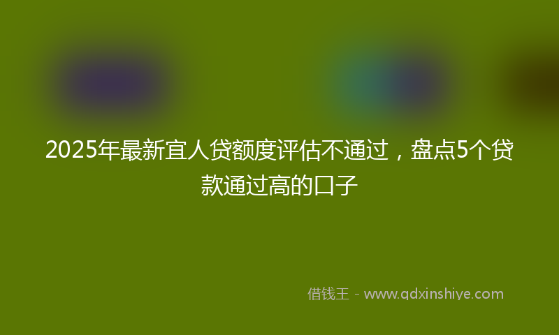 2025年最新宜人贷额度评估不通过，盘点5个贷款通过高的口子