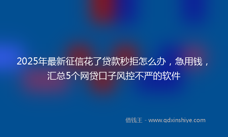 2025年最新征信花了贷款秒拒怎么办，急用钱，汇总5个网贷口子风控不严的软件