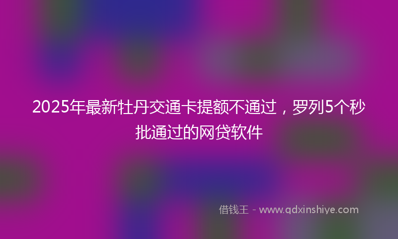 2025年最新牡丹交通卡提额不通过，罗列5个秒批通过的网贷软件