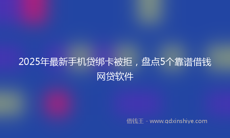 2025年最新手机贷绑卡被拒，盘点5个靠谱借钱网贷软件
