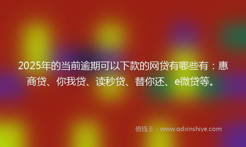 2025年的当前逾期可以下款的网贷有哪些有：惠商贷、你我贷、读秒贷、替你还、e微贷等。