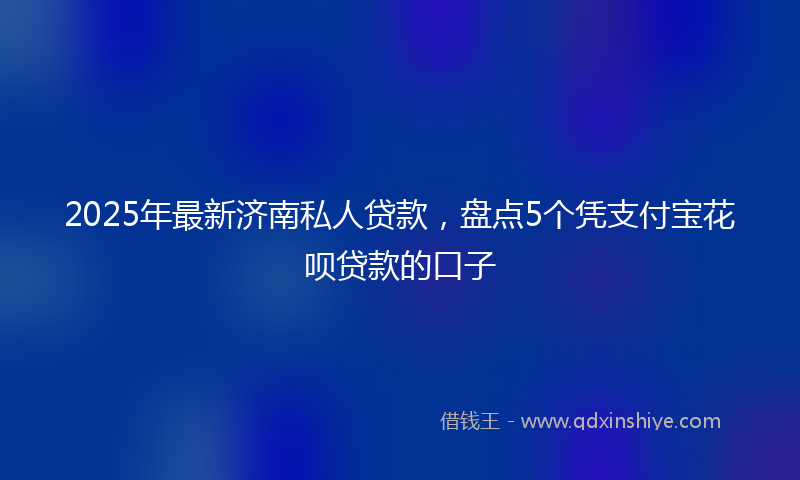 2025年最新济南私人贷款，盘点5个凭支付宝花呗贷款的口子