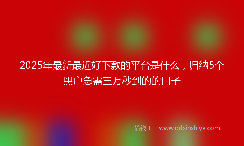 2025年最新最近好下款的平台是什么，归纳5个黑户急需三万秒到的的口子