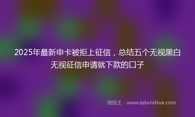2025年最新申卡被拒上征信，总结五个无视黑白无视征信申请就下款的口子