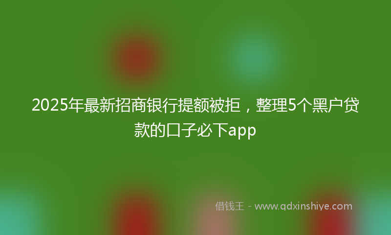 2025年最新招商银行提额被拒，整理5个黑户贷款的口子必下app