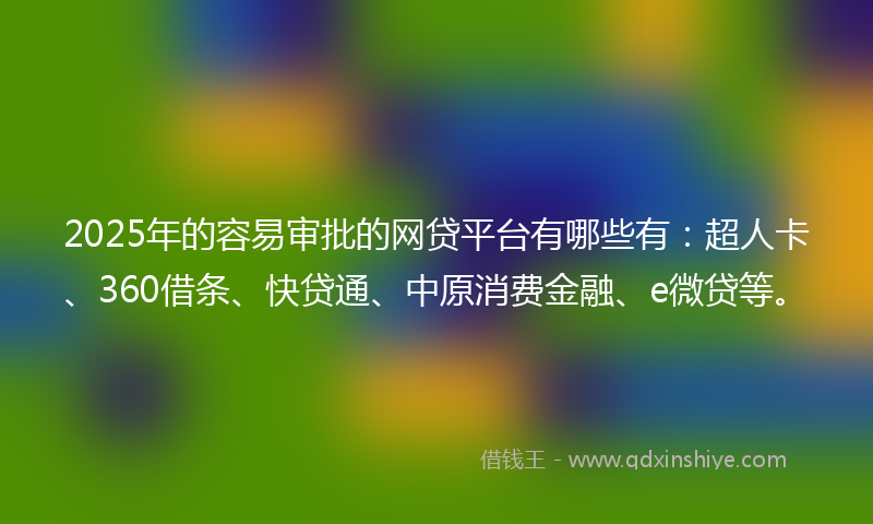 2025年的容易审批的网贷平台有哪些有：超人卡、360借条、快贷通、中原消费金融、e微贷等。