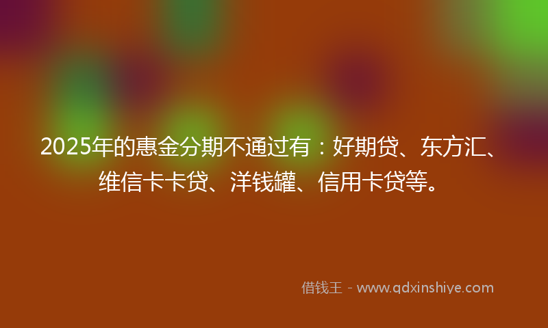 2025年的惠金分期不通过有：好期贷、东方汇、维信卡卡贷、洋钱罐、信用卡贷等。