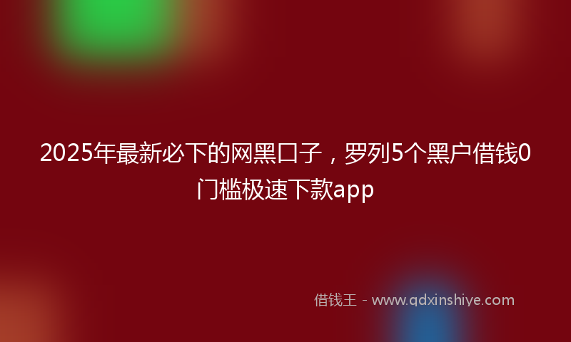 2025年最新必下的网黑口子，罗列5个黑户借钱0门槛极速下款app