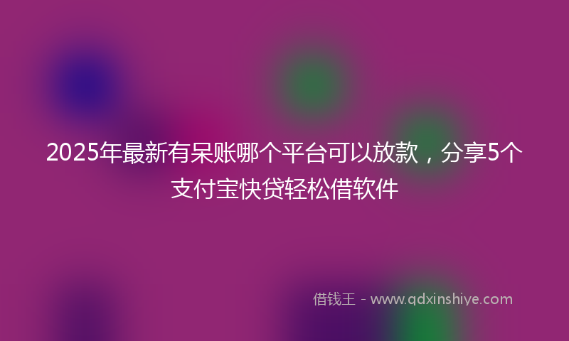 2025年最新有呆账哪个平台可以放款，分享5个支付宝快贷轻松借软件
