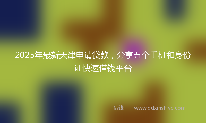 2025年最新天津申请贷款，分享五个手机和身份证快速借钱平台