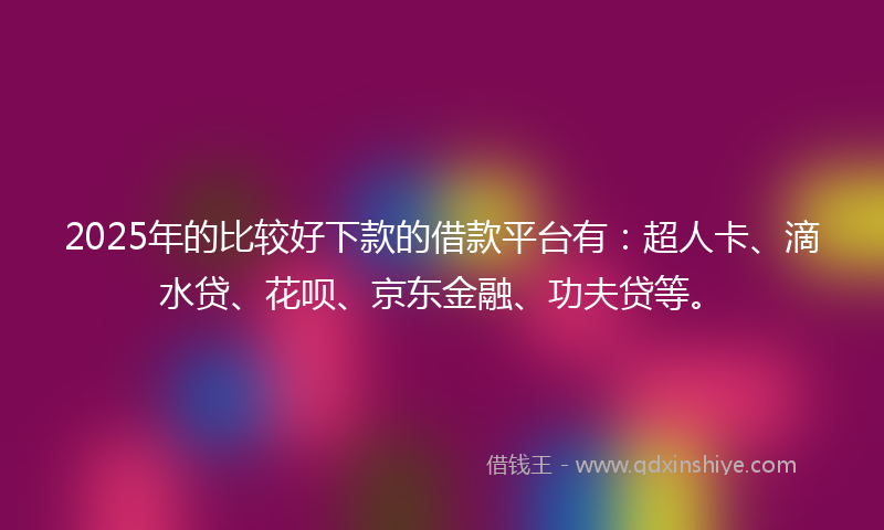 2025年的比较好下款的借款平台有：超人卡、滴水贷、花呗、京东金融、功夫贷等。