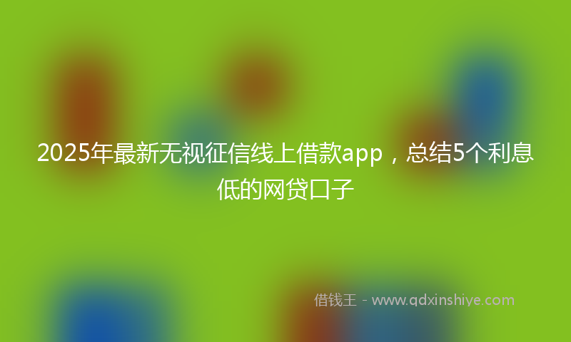 2025年最新无视征信线上借款app，总结5个利息低的网贷口子