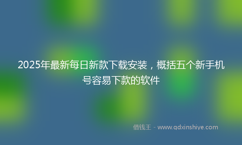 2025年最新每日新款下载安装，概括五个新手机号容易下款的软件