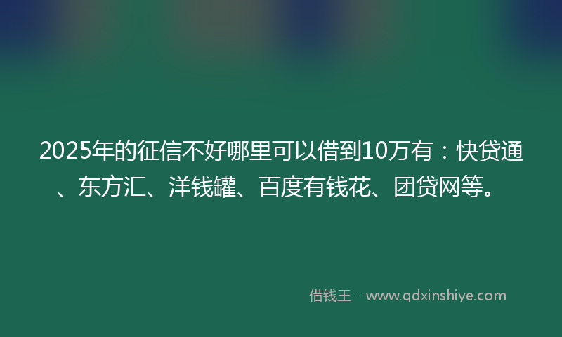 2025年的征信不好哪里可以借到10万有：快贷通、东方汇、洋钱罐、百度有钱花、团贷网等。