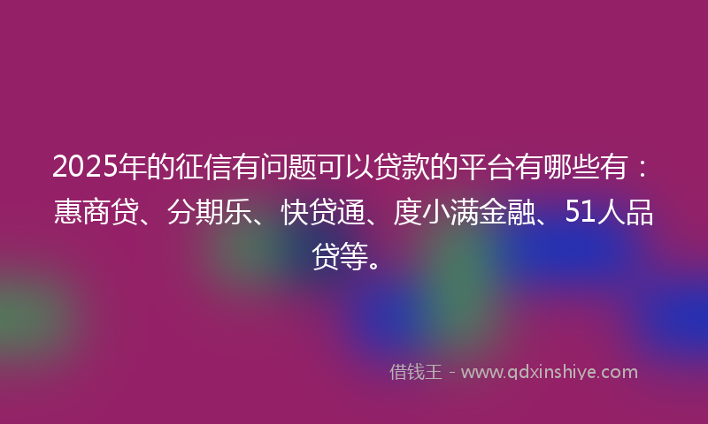 2025年的征信有问题可以贷款的平台有哪些有：惠商贷、分期乐、快贷通、度小满金融、51人品贷等。